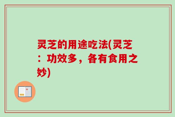 灵芝的用途吃法(灵芝：功效多，各有食用之妙)