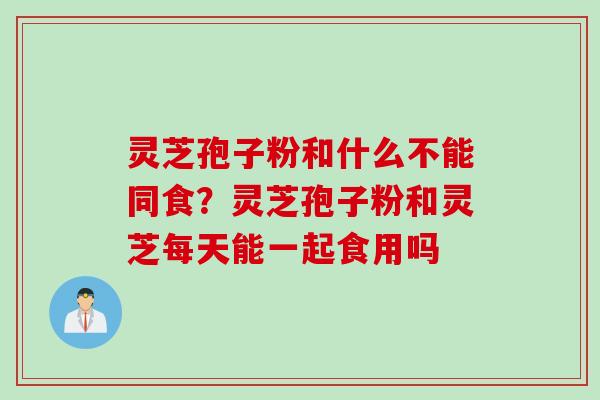 灵芝孢子粉和什么不能同食？灵芝孢子粉和灵芝每天能一起食用吗