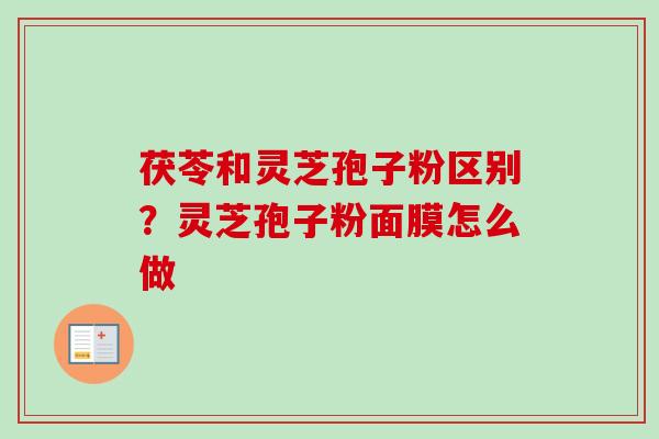 茯苓和灵芝孢子粉区别？灵芝孢子粉面膜怎么做