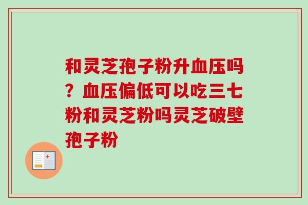 和灵芝孢子粉升吗?偏低可以吃三七粉和灵芝粉吗灵芝破壁孢子粉 和灵芝孢子粉升吗?偏低可以吃三七粉和灵芝粉吗灵芝破壁孢子粉