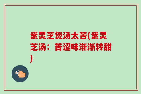 紫灵芝煲汤太苦(紫灵芝汤：苦涩味渐渐转甜)