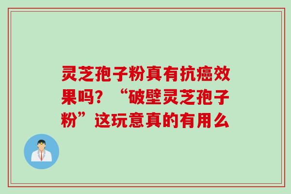 灵芝孢子粉真有抗癌效果吗？“破壁灵芝孢子粉”这玩意真的有用么