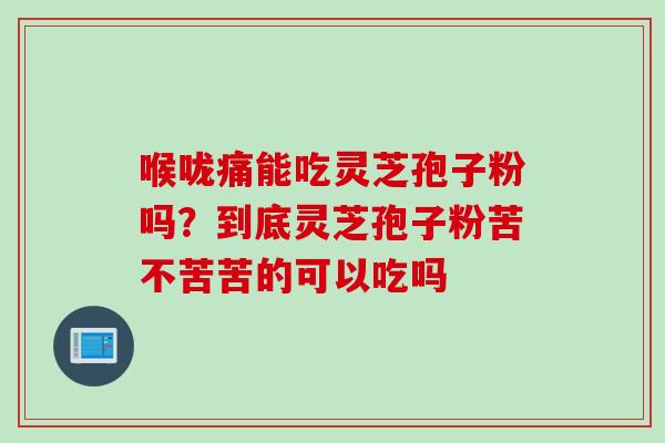 喉咙痛能吃灵芝孢子粉吗？到底灵芝孢子粉苦不苦苦的可以吃吗