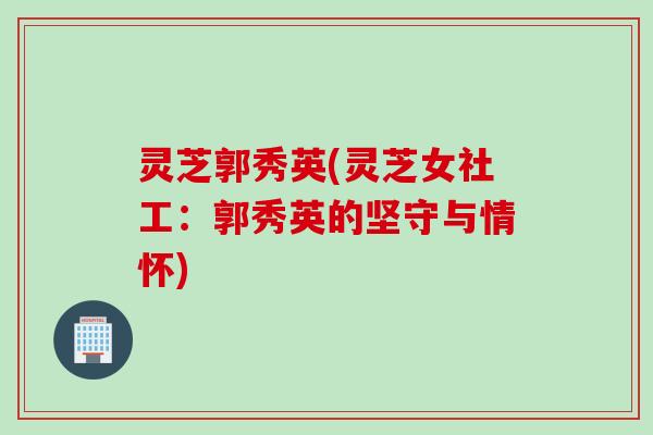 灵芝郭秀英(灵芝女社工：郭秀英的坚守与情怀)
