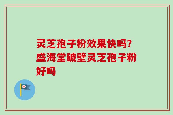 灵芝孢子粉效果快吗？盛海堂破壁灵芝孢子粉好吗