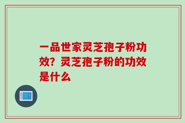 一品世家灵芝孢子粉功效？灵芝孢子粉的功效是什么