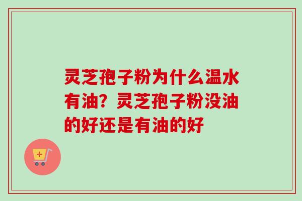 灵芝孢子粉为什么温水有油？灵芝孢子粉没油的好还是有油的好