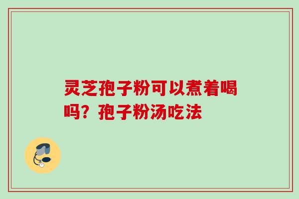 灵芝孢子粉可以煮着喝吗?孢子粉汤吃法 灵芝孢子粉可以煮着喝吗?孢子粉汤吃法
