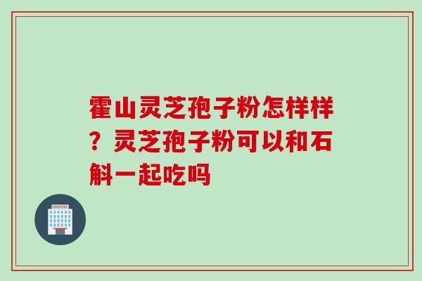霍山灵芝孢子粉怎样样？灵芝孢子粉可以和石斛一起吃吗