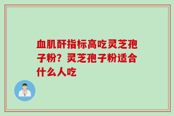 血肌酐指标高吃灵芝孢子粉？灵芝孢子粉适合什么人吃