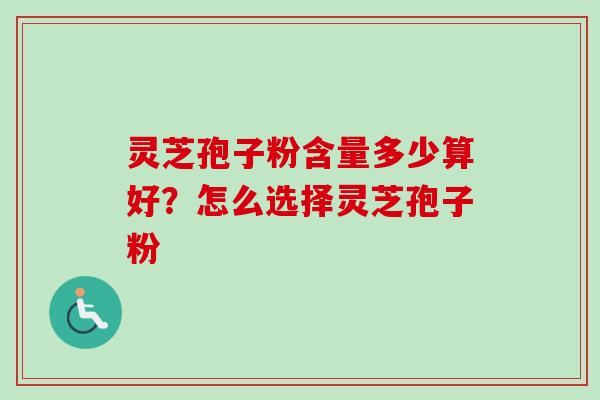灵芝孢子粉含量多少算好？怎么选择灵芝孢子粉