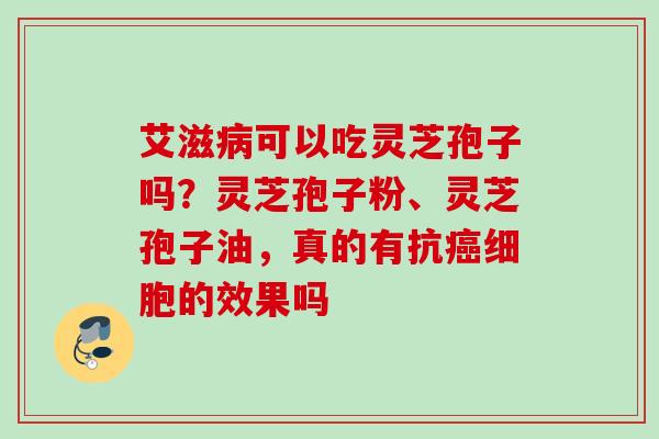 艾滋病可以吃灵芝孢子吗？灵芝孢子粉、灵芝孢子油，真的有抗癌细胞的效果吗