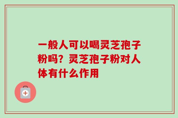 一般人可以喝灵芝孢子粉吗？灵芝孢子粉对人体有什么作用