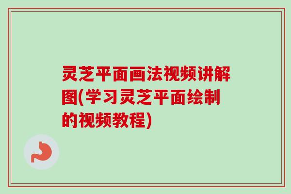 灵芝平面画法视频讲解图(学习灵芝平面绘制的视频教程)