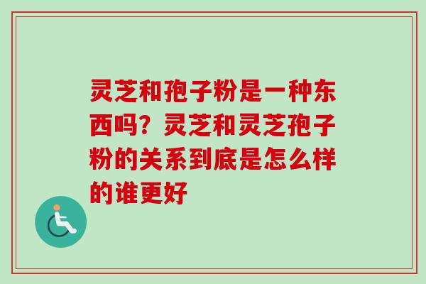 灵芝和孢子粉是一种东西吗？灵芝和灵芝孢子粉的关系到底是怎么样的谁更好