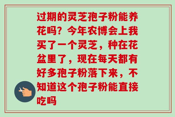 过期的灵芝孢子粉能养花吗？今年农博会上我买了一个灵芝，种在花盆里了，现在每天都有好多孢子粉落下来，不知道这个孢子粉能直接吃吗