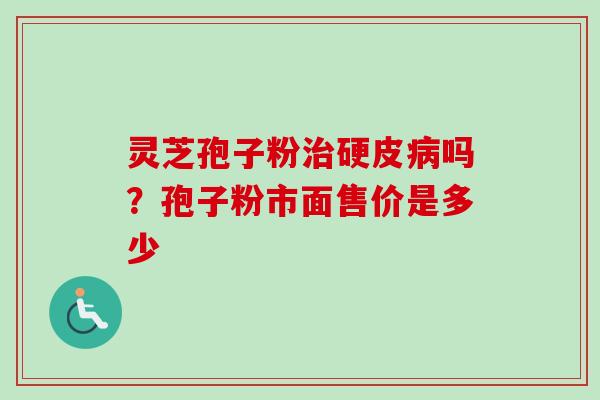 灵芝孢子粉治硬皮病吗？孢子粉市面售价是多少