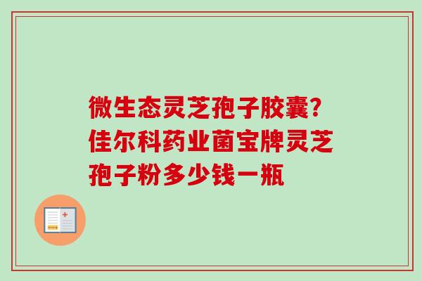 微生态灵芝孢子胶囊？佳尔科药业菌宝牌灵芝孢子粉多少钱一瓶