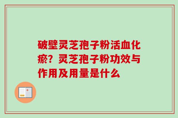 破壁灵芝孢子粉活血化瘀？灵芝孢子粉功效与作用及用量是什么