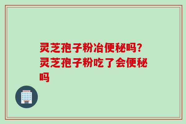 灵芝孢子粉冶便秘吗？灵芝孢子粉吃了会便秘吗