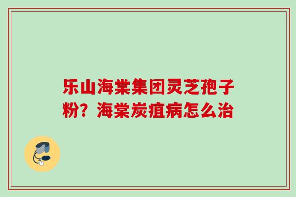 乐山海棠集团灵芝孢子粉？海棠炭疽病怎么治