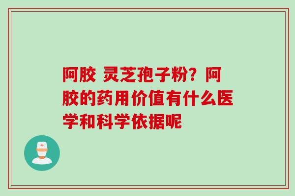 阿胶 灵芝孢子粉？阿胶的药用价值有什么医学和科学依据呢