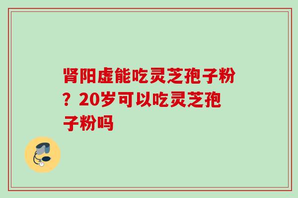 肾阳虚能吃灵芝孢子粉？20岁可以吃灵芝孢子粉吗