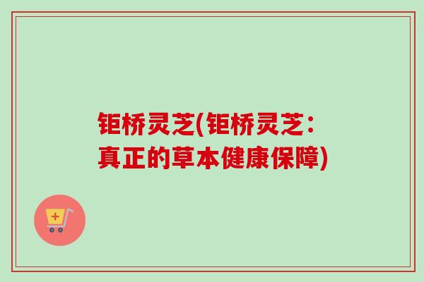 钜桥灵芝(钜桥灵芝：真正的草本健康保障)