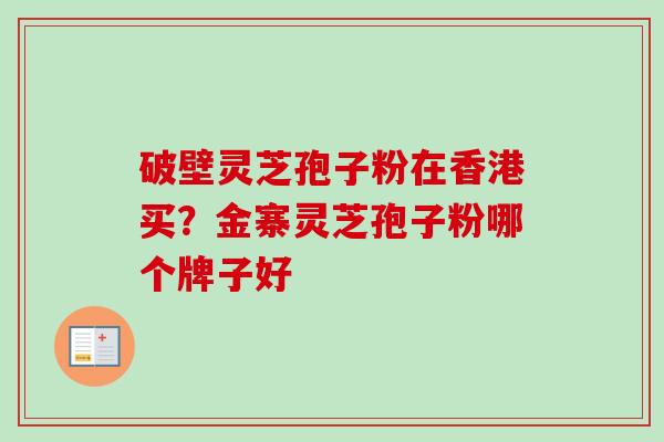 破壁灵芝孢子粉在香港买？金寨灵芝孢子粉哪个牌子好