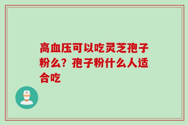 高可以吃灵芝孢子粉么？孢子粉什么人适合吃