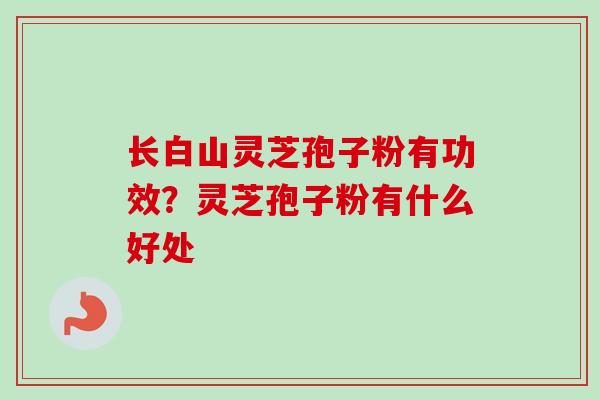 长白山灵芝孢子粉有功效？灵芝孢子粉有什么好处