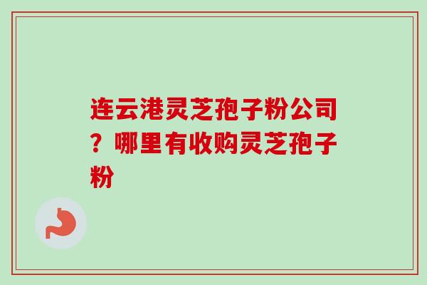 连云港灵芝孢子粉公司？哪里有收购灵芝孢子粉