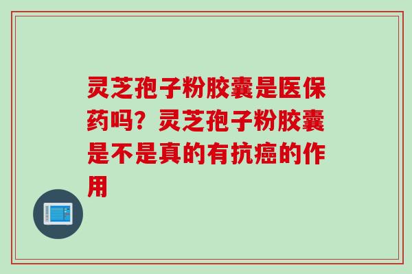 灵芝孢子粉胶囊是医保药吗？灵芝孢子粉胶囊是不是真的有抗癌的作用