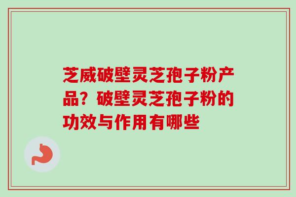 芝威破壁灵芝孢子粉产品?破壁灵芝孢子粉的功效与作用有哪些 芝威破壁灵芝孢子粉产品?破壁灵芝孢子粉的功效与作用有哪些