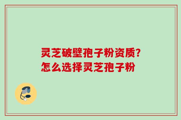 灵芝破壁孢子粉资质？怎么选择灵芝孢子粉