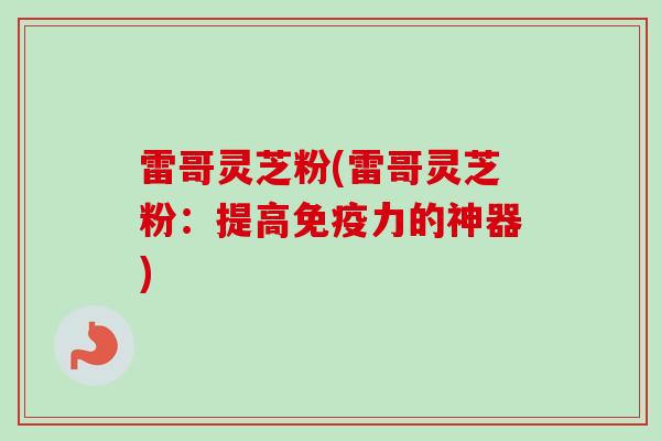 雷哥灵芝粉(雷哥灵芝粉：提高免疫力的神器)