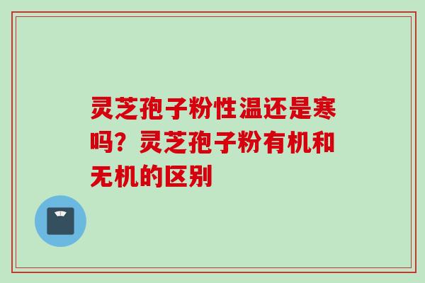 灵芝孢子粉性温还是寒吗？灵芝孢子粉有机和无机的区别