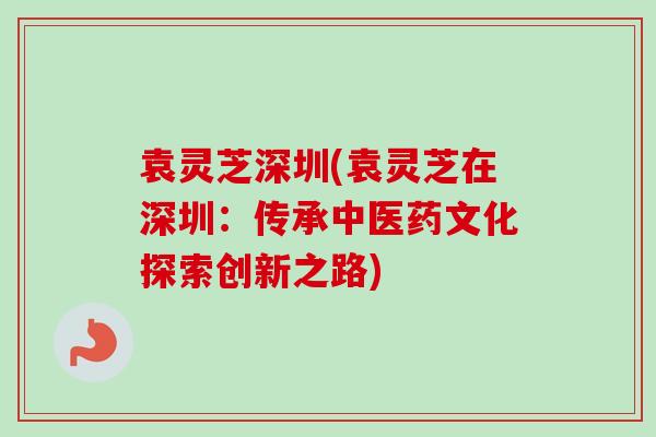 袁灵芝深圳(袁灵芝在深圳：传承中医药文化探索创新之路)