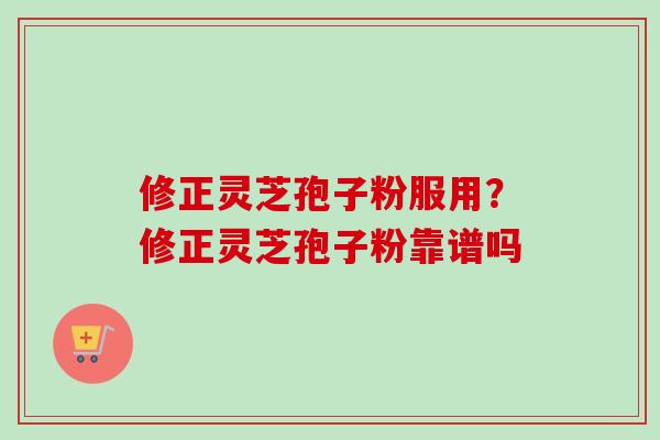 修正灵芝孢子粉服用？修正灵芝孢子粉靠谱吗