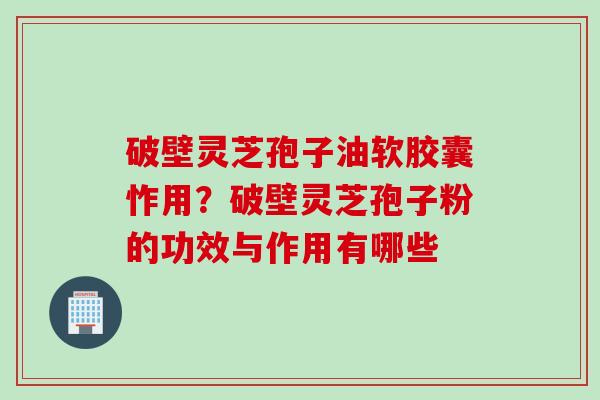破壁灵芝孢子油软胶囊怍用?破壁灵芝孢子粉的功效与作用有哪些 破壁灵芝孢子油软胶囊怍用?破壁灵芝孢子粉的功效与作用有哪些