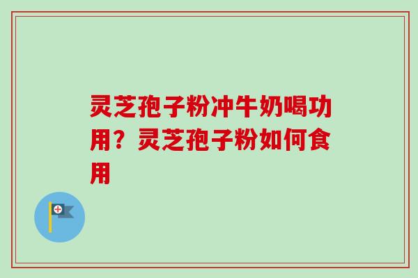 灵芝孢子粉冲牛奶喝功用?灵芝孢子粉如何食用 灵芝孢子粉冲牛奶喝功用?灵芝孢子粉如何食用