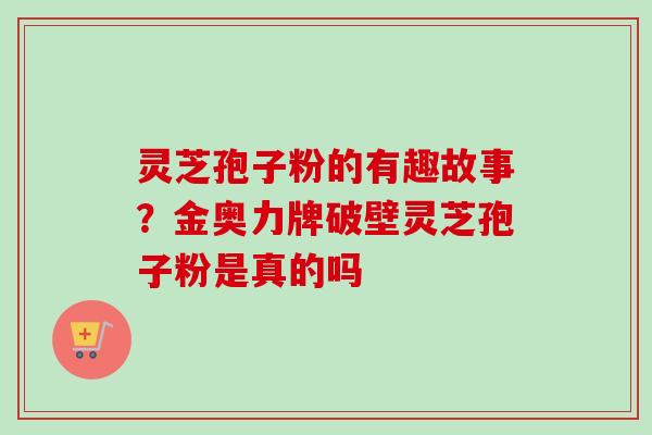 灵芝孢子粉的有趣故事？金奥力牌破壁灵芝孢子粉是真的吗