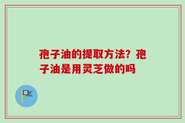 孢子油的提取方法？孢子油是用灵芝做的吗
