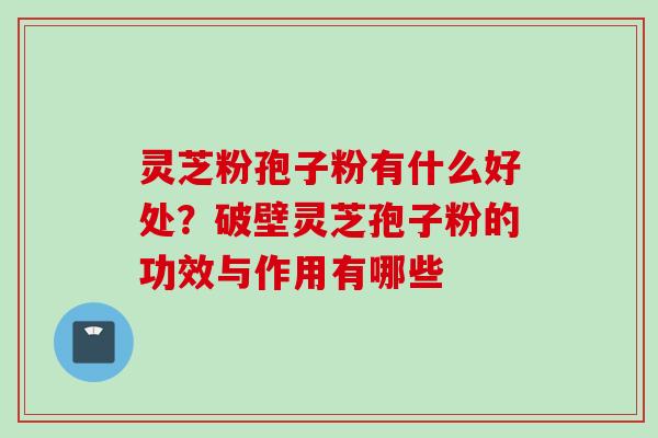 灵芝粉孢子粉有什么好处？破壁灵芝孢子粉的功效与作用有哪些