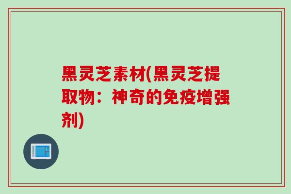 黑灵芝素材(黑灵芝提取物：神奇的免疫增强剂)