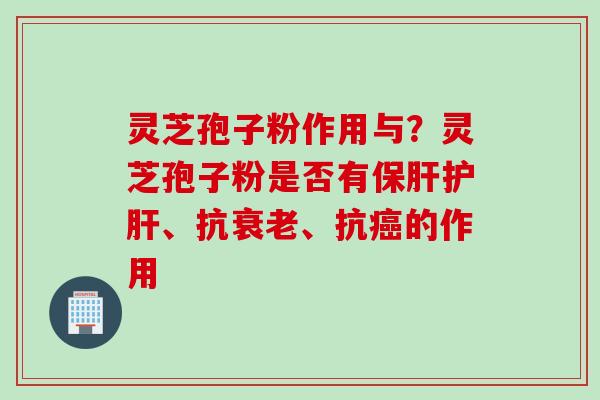 灵芝孢子粉作用与？灵芝孢子粉是否有保肝护肝、抗衰老、抗癌的作用