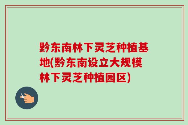 黔东南林下灵芝种植基地(黔东南设立大规模林下灵芝种植园区) 黔东南林下灵芝种植基地(黔东南设立大规模林下灵芝种植园区)