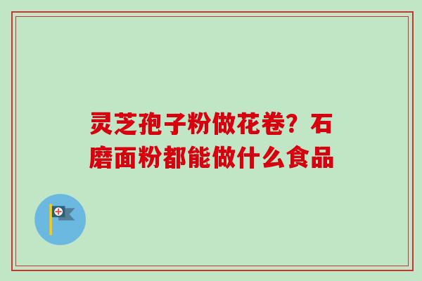 灵芝孢子粉做花卷？石磨面粉都能做什么食品