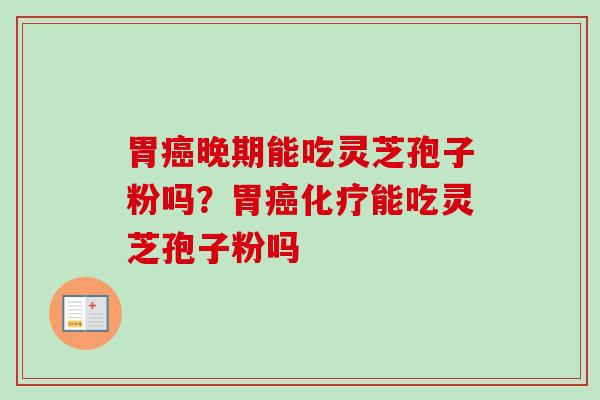 胃癌晚期能吃灵芝孢子粉吗？胃癌化疗能吃灵芝孢子粉吗