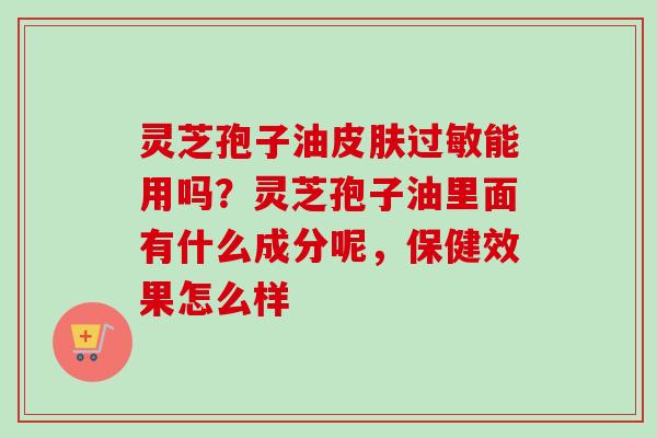 灵芝孢子油皮肤过敏能用吗？灵芝孢子油里面有什么成分呢，保健效果怎么样
